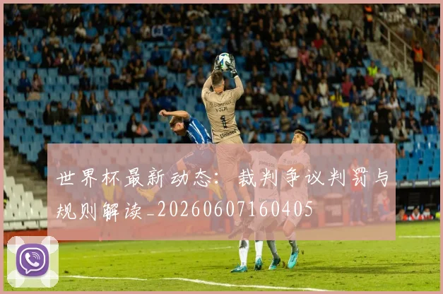 世界杯最新动态:裁判争议判罚与规则解读_20260607160405