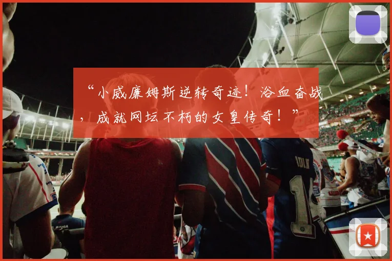“小威廉姆斯逆转奇迹!浴血奋战,成就网坛不朽的女皇传奇!”