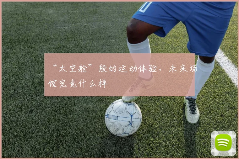 “太空舱”般的运动体验,未来场馆究竟什么样