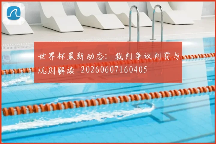 世界杯最新动态：裁判争议判罚与规则解读_20260607160405