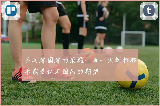 乒乓球国球的荣耀,每一次挥拍都承载着亿万国民的期望