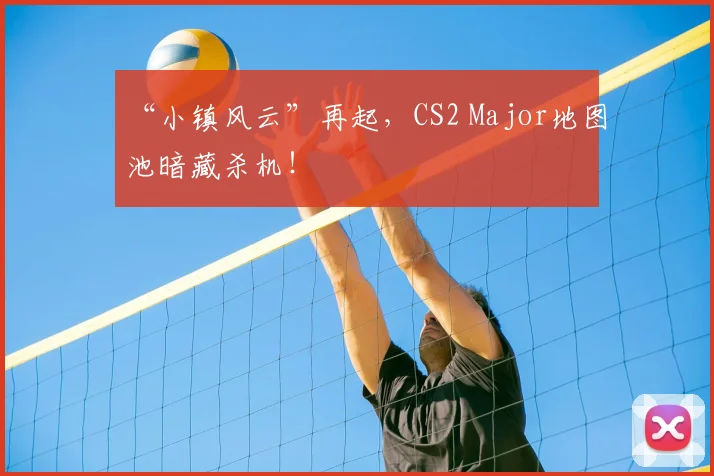 “小镇风云”再起,CS2 Major地图池暗藏杀机!