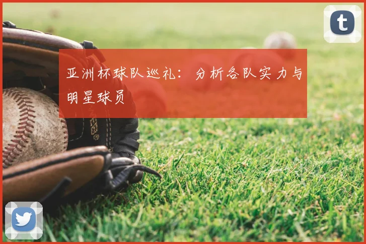 亚洲杯球队巡礼:分析各队实力与明星球员