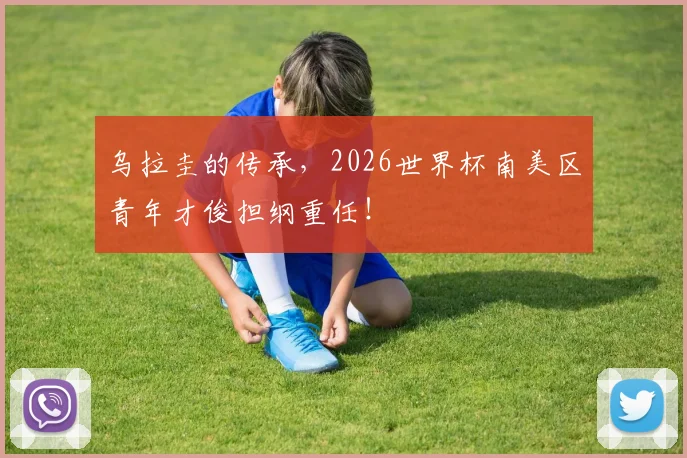 乌拉圭的传承,2026世界杯南美区青年才俊担纲重任!