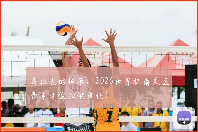 乌拉圭的传承,2026世界杯南美区青年才俊担纲重任!