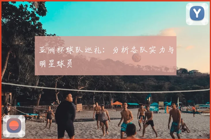 亚洲杯球队巡礼:分析各队实力与明星球员