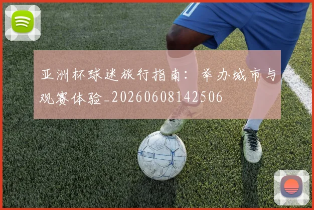 亚洲杯球迷旅行指南:举办城市与观赛体验_20260608142506